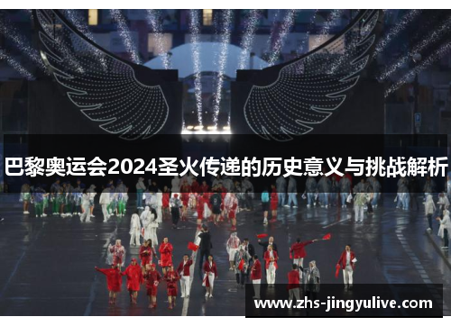 巴黎奥运会2024圣火传递的历史意义与挑战解析