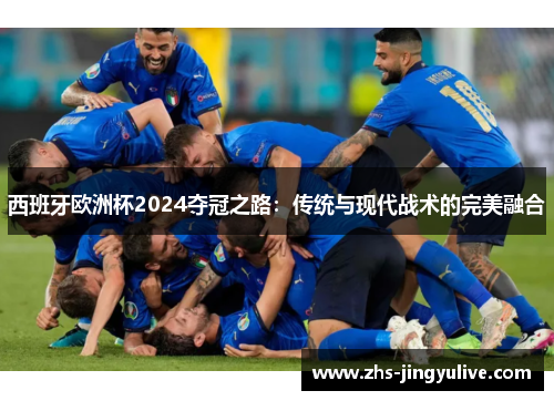 西班牙欧洲杯2024夺冠之路：传统与现代战术的完美融合