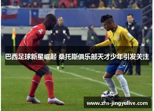 巴西足球新星崛起 桑托斯俱乐部天才少年引发关注