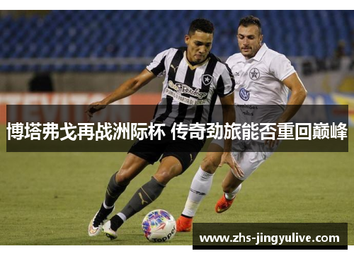 博塔弗戈再战洲际杯 传奇劲旅能否重回巅峰