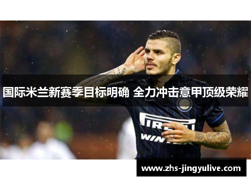 国际米兰新赛季目标明确 全力冲击意甲顶级荣耀