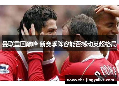 曼联重回巅峰 新赛季阵容能否撼动英超格局